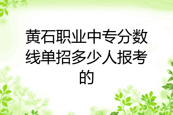 黄石职业中专分数线单招多少人报考的