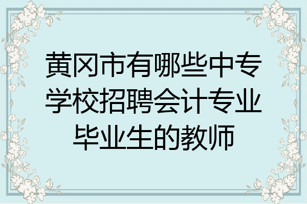 黄冈市有哪些中专学校招聘会计专业毕业生的教师