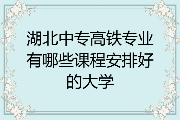 湖北中专高铁专业有哪些课程安排好的大学