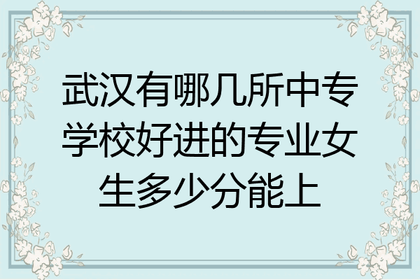武汉有哪几所中专学校好进的专业女生多少分能上