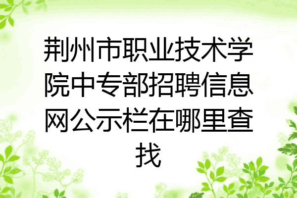 荆州市职业技术学院中专部招聘信息网公示栏在哪里查找