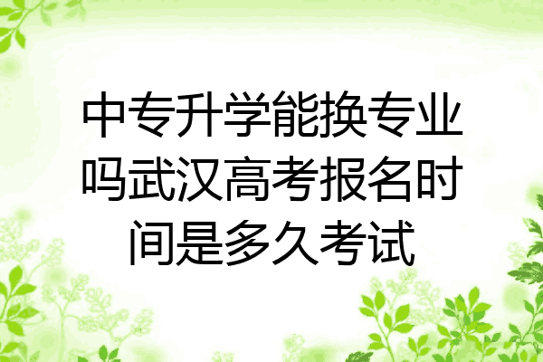 中专升学能换专业吗武汉高考报名时间是多久考试