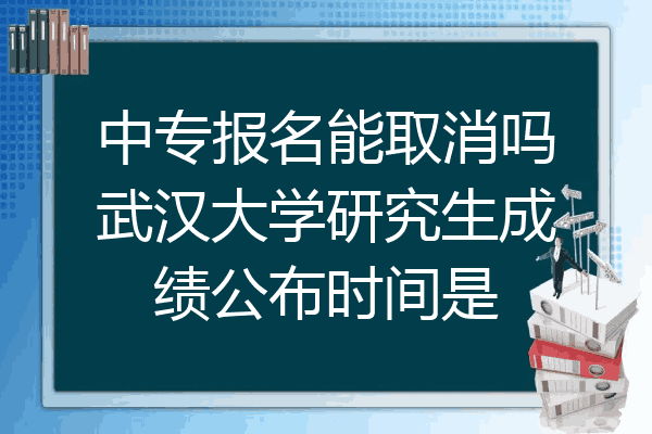 中专报名能取消吗武汉大学研究生成绩公布时间是