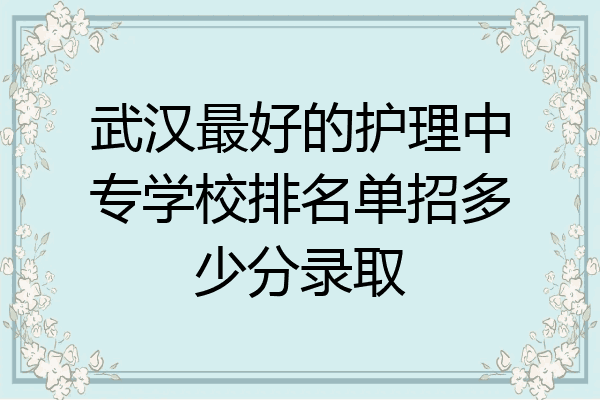 武汉最好的护理中专学校排名单招多少分录取
