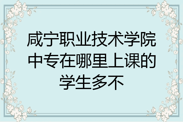 咸宁职业技术学院中专在哪里上课的学生多不