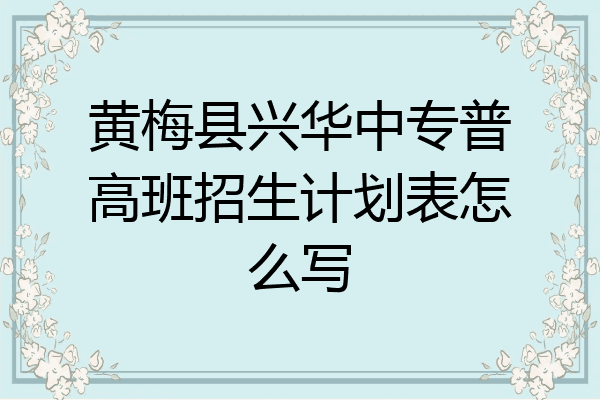 黄梅县兴华中专普高班招生计划表怎么写