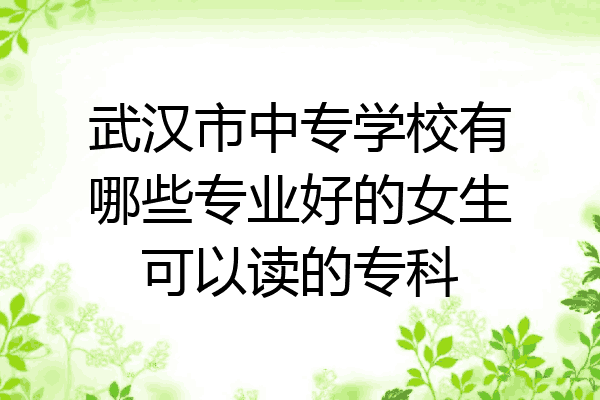 武汉市中专学校有哪些专业好的女生可以读的专科