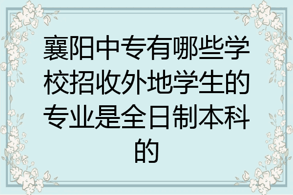 襄阳中专有哪些学校招收外地学生的专业是全日制本科的