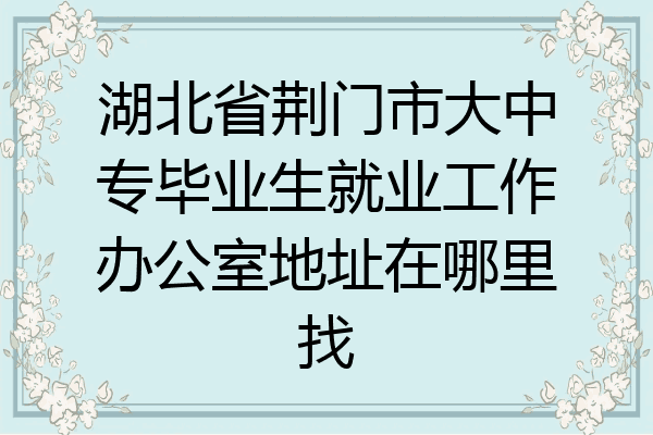 湖北省荆门市大中专毕业生就业工作办公室地址在哪里找