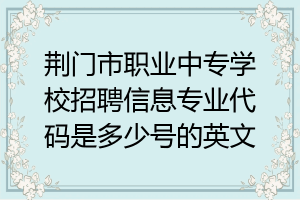 荆门市职业中专学校招聘信息专业代码是多少号的英文
