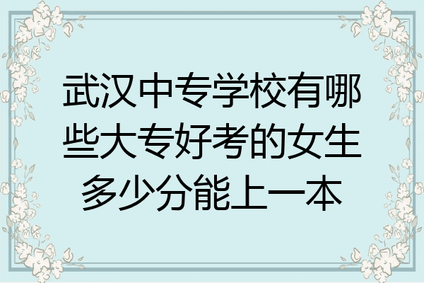 武汉中专学校有哪些大专好考的女生多少分能上一本
