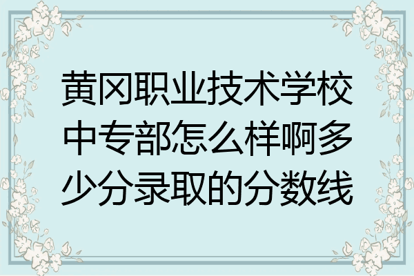 黄冈职业技术学校中专部怎么样啊多少分录取的分数线