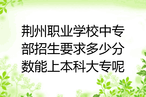 荆州职业学校中专部招生要求多少分数能上本科大专呢