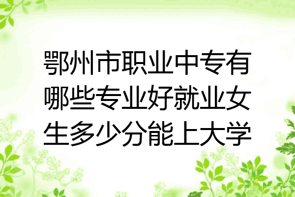鄂州市职业中专有哪些专业好就业女生多少分能上大学