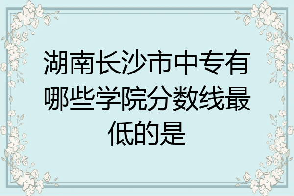 湖南长沙市中专有哪些学院分数线最低的是