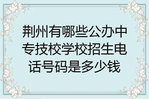 荆州有哪些公办中专技校学校招生电话号码是多少钱