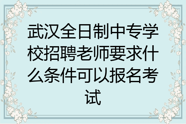 武汉全日制中专学校招聘老师要求什么条件可以报名考试