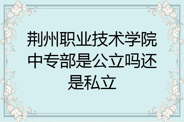 荆州职业技术学院中专部是公立吗还是私立