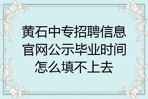 黄石中专招聘信息官网公示毕业时间怎么填不上去