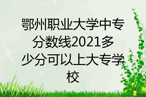 鄂州职业大学中专分数线2021多少分可以上大专学校