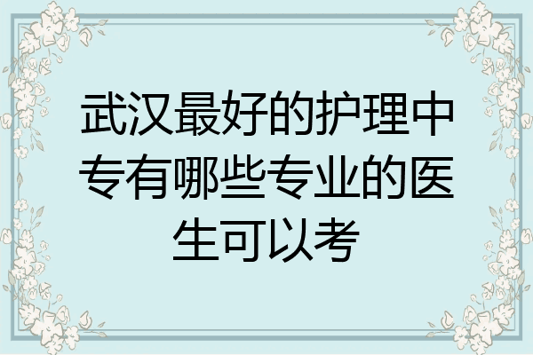 武汉最好的护理中专有哪些专业的医生可以考