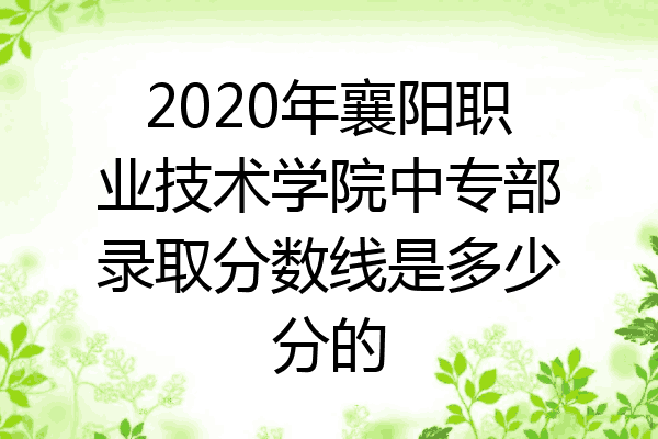 2020年襄阳职业技术学院中专部录取分数线是多少分的