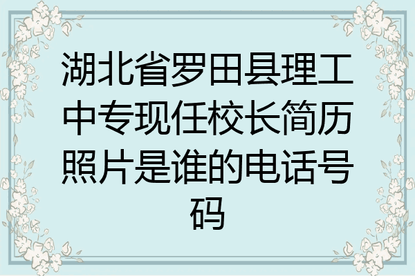 湖北省罗田县理工中专现任校长简历照片是谁的电话号码