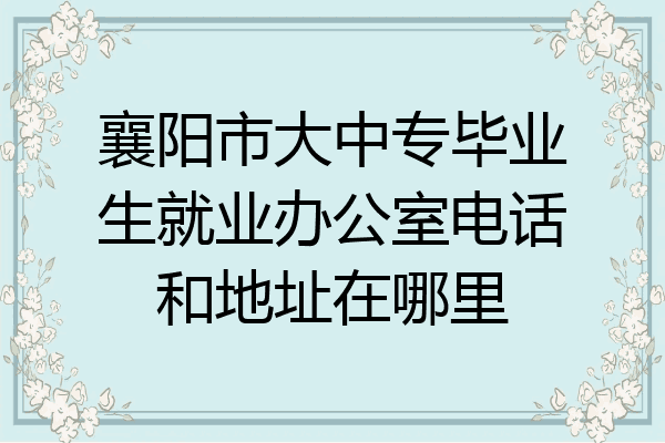 襄阳市大中专毕业生就业办公室电话和地址在哪里
