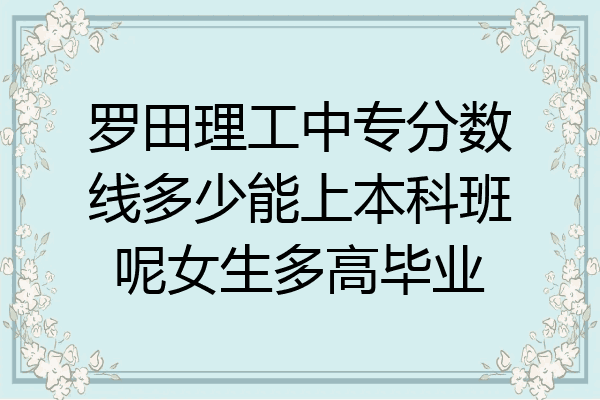 罗田理工中专分数线多少能上本科班呢女生多高毕业