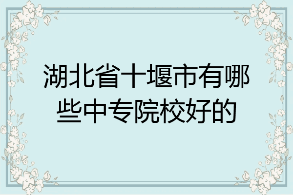 湖北省十堰市有哪些中专院校好的