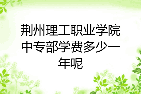 荆州理工职业学院中专部学费多少一年呢