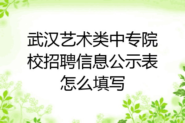 武汉艺术类中专院校招聘信息公示表怎么填写