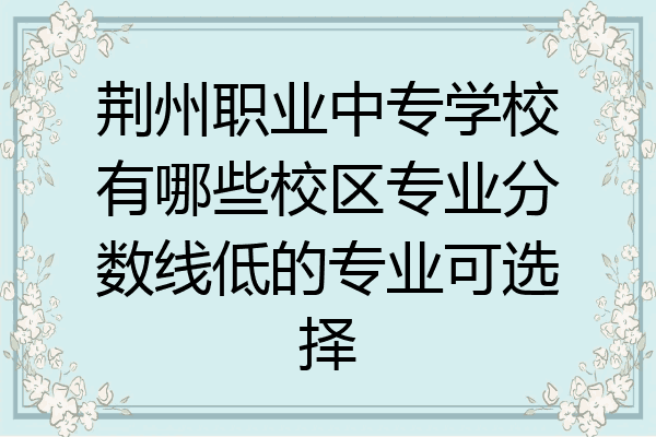 荆州职业中专学校有哪些校区专业分数线低的专业可选择