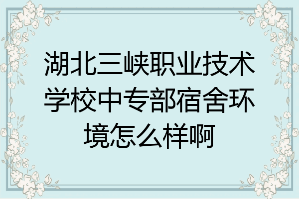 湖北三峡职业技术学校中专部宿舍环境怎么样啊