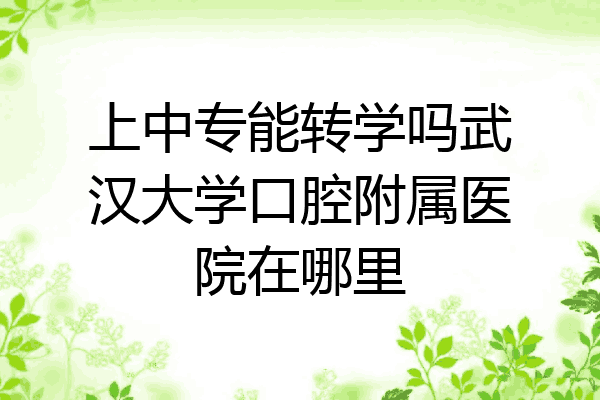 上中专能转学吗武汉大学口腔附属医院在哪里