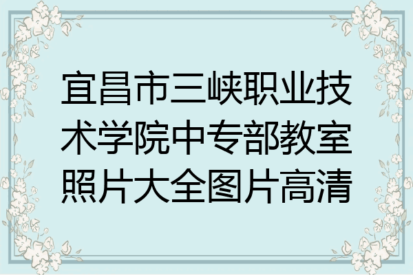宜昌市三峡职业技术学院中专部教室照片大全图片高清