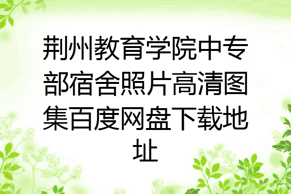 荆州教育学院中专部宿舍照片高清图集百度网盘下载地址