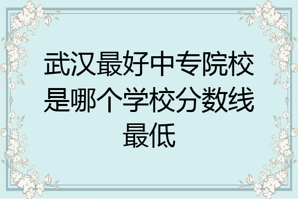武汉最好中专院校是哪个学校分数线最低