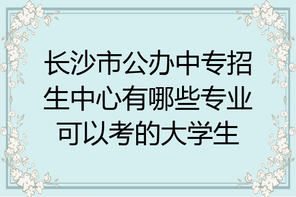 长沙市公办中专招生中心有哪些专业可以考的大学生