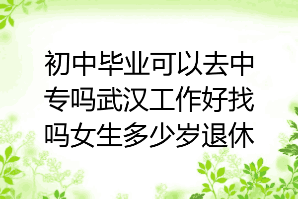 初中毕业可以去中专吗武汉工作好找吗女生多少岁退休