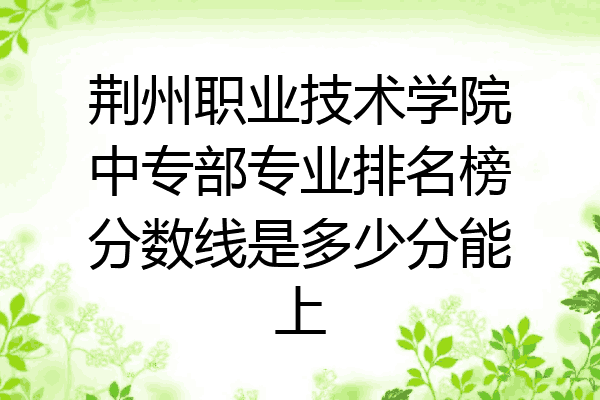 荆州职业技术学院中专部专业排名榜分数线是多少分能上