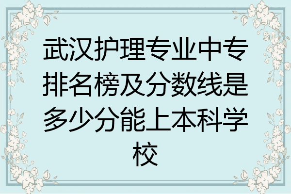 武汉护理专业中专排名榜及分数线是多少分能上本科学校