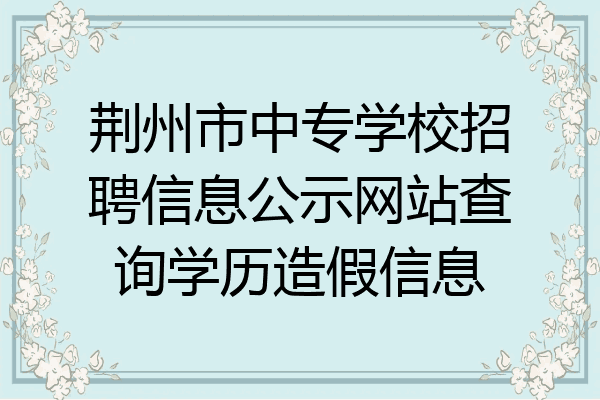 荆州市中专学校招聘信息公示网站查询学历造假信息
