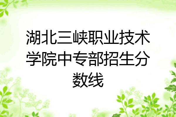 湖北三峡职业技术学院中专部招生分数线