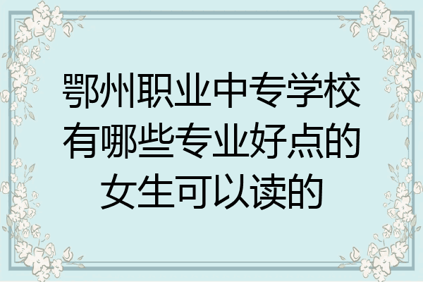 鄂州职业中专学校有哪些专业好点的女生可以读的