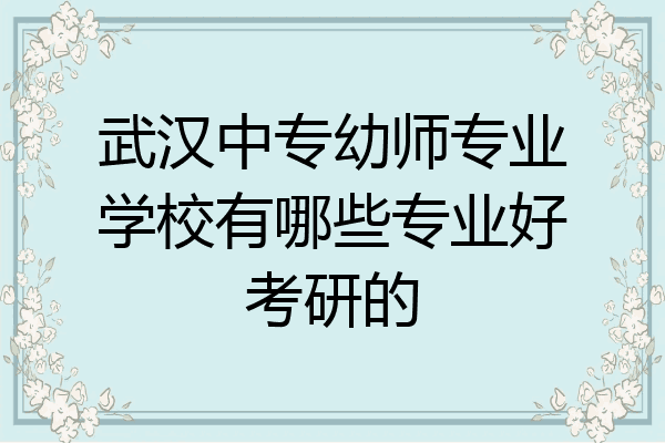 武汉中专幼师专业学校有哪些专业好考研的