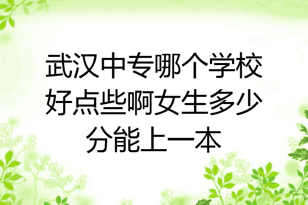 武汉中专哪个学校好点些啊女生多少分能上一本