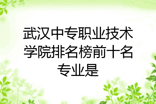 武汉中专职业技术学院排名榜前十名专业是