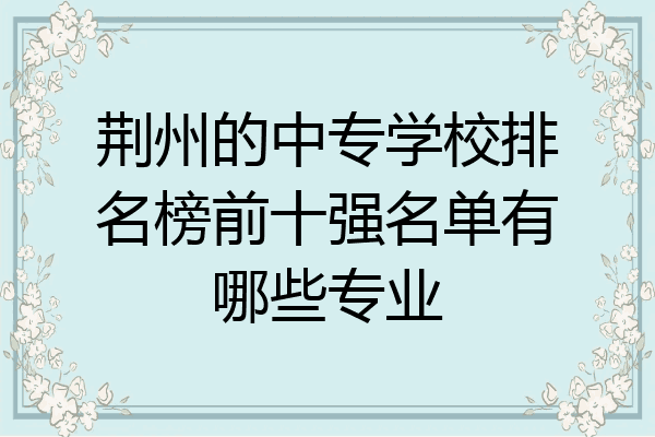 荆州的中专学校排名榜前十强名单有哪些专业