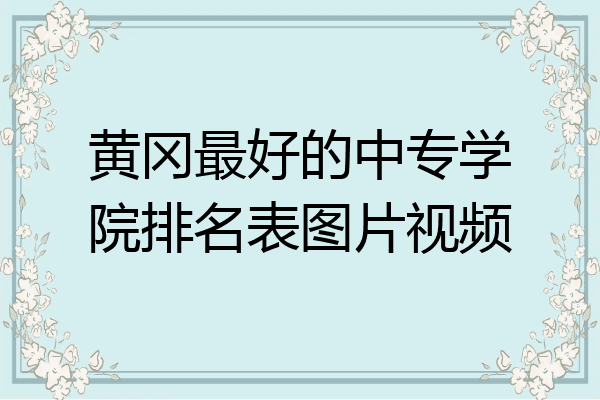 黄冈最好的中专学院排名表图片视频